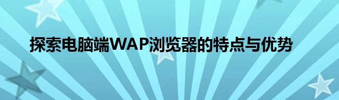 探索电脑端WAP浏览器的特点与优势