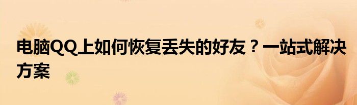 电脑QQ上如何恢复丢失的好友？一站式解决方案
