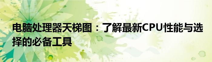 电脑处理器天梯图：了解最新CPU性能与选择的必备工具