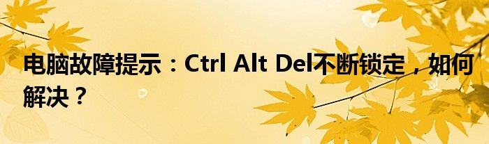 电脑故障提示：Ctrl Alt Del不断锁定，如何解决？