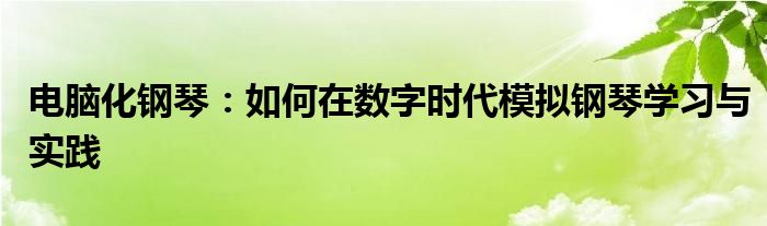 电脑化钢琴：如何在数字时代模拟钢琴学习与实践