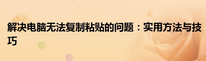 解决电脑无法复制粘贴的问题：实用方法与技巧