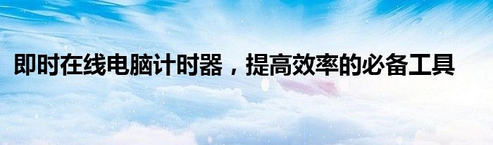 即时在线电脑计时器，提高效率的必备工具