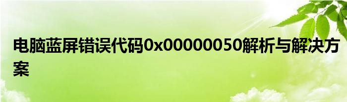 电脑蓝屏错误代码0x00000050解析与解决方案