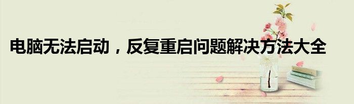 电脑无法启动，反复重启问题解决方法大全