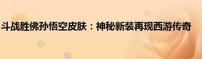 斗战胜佛孙悟空皮肤：神秘新装再现西游传奇
