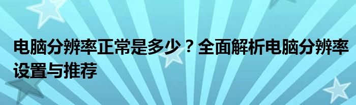 电脑分辨率正常是多少？全面解析电脑分辨率设置与推荐