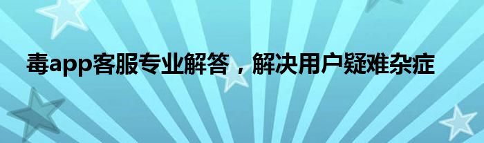 毒app客服专业解答，解决用户疑难杂症