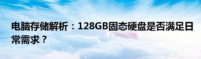 电脑存储解析：128GB固态硬盘是否满足日常需求？