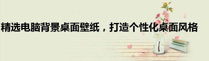 精选电脑背景桌面壁纸，打造个性化桌面风格