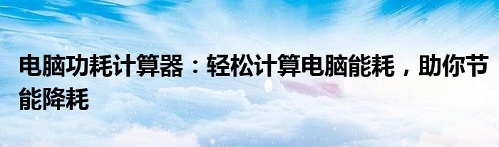 电脑功耗计算器：轻松计算电脑能耗，助你节能降耗