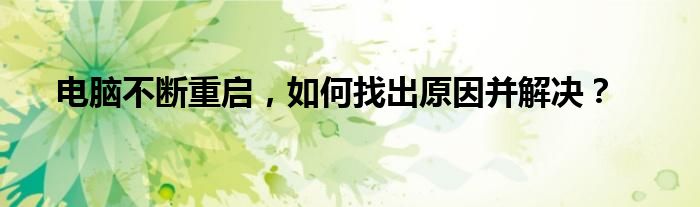 电脑不断重启，如何找出原因并解决？