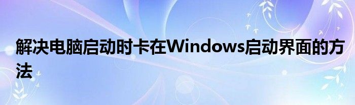 解决电脑启动时卡在Windows启动界面的方法