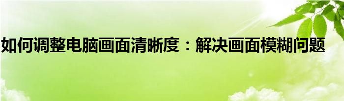 如何调整电脑画面清晰度：解决画面模糊问题