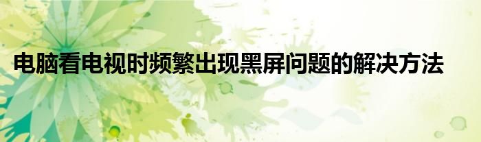 电脑看电视时频繁出现黑屏问题的解决方法