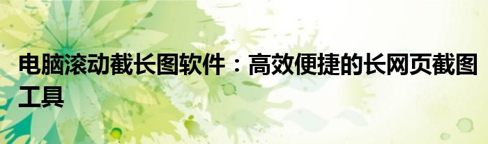 电脑滚动截长图软件：高效便捷的长网页截图工具