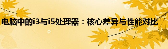 电脑中的i3与i5处理器：核心差异与性能对比
