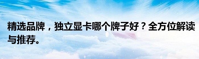精选品牌，独立显卡哪个牌子好？全方位解读与推荐。