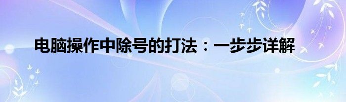 电脑操作中除号的打法：一步步详解