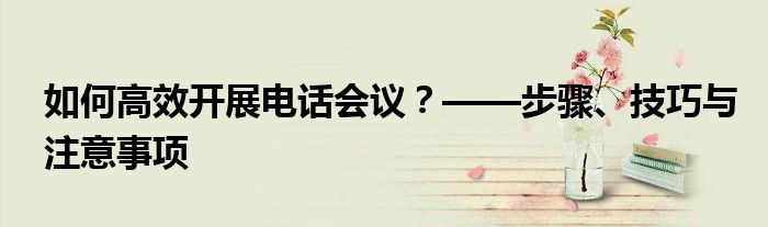 如何高效开展电话会议？——步骤、技巧与注意事项