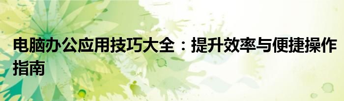 电脑办公应用技巧大全：提升效率与便捷操作指南