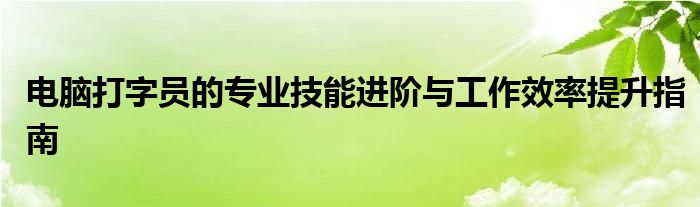 电脑打字员的专业技能进阶与工作效率提升指南