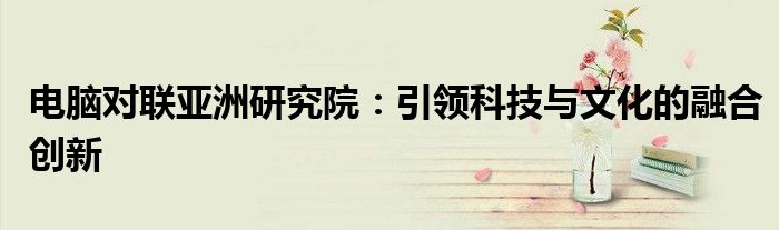 电脑对联亚洲研究院：引领科技与文化的融合创新