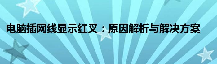 电脑插网线显示红叉：原因解析与解决方案