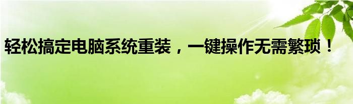 轻松搞定电脑系统重装，一键操作无需繁琐！
