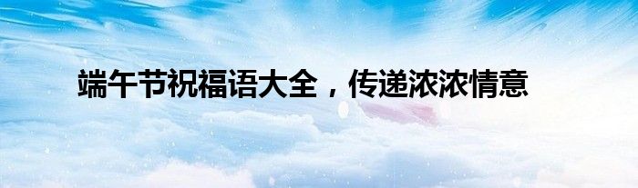 端午节祝福语大全，传递浓浓情意