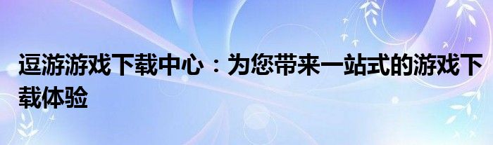 逗游游戏下载中心：为您带来一站式的游戏下载体验