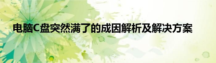 电脑C盘突然满了的成因解析及解决方案