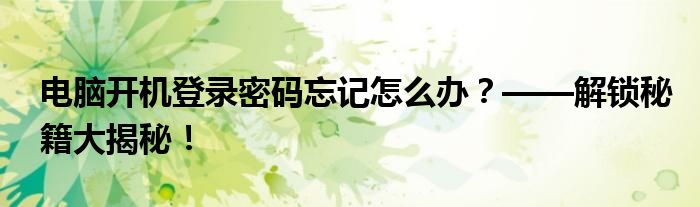 电脑开机登录密码忘记怎么办？——解锁秘籍大揭秘！