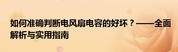 如何准确判断电风扇电容的好坏？——全面解析与实用指南