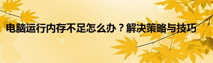 电脑运行内存不足怎么办？解决策略与技巧