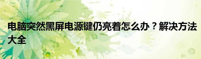 电脑突然黑屏电源键仍亮着怎么办？解决方法大全