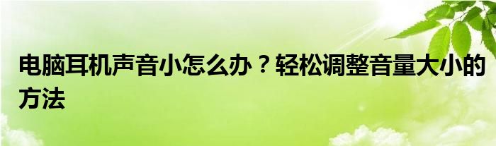电脑耳机声音小怎么办？轻松调整音量大小的方法