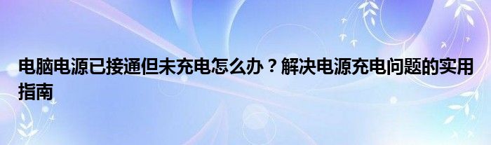 电脑电源已接通但未充电怎么办？解决电源充电问题的实用指南