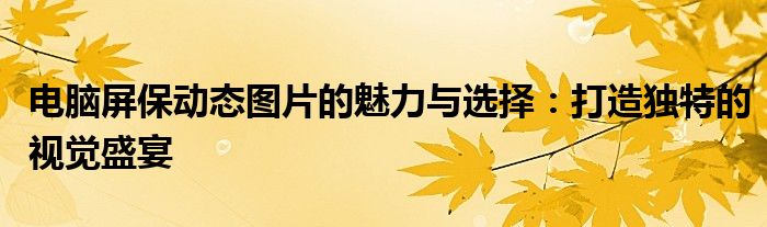 电脑屏保动态图片的魅力与选择：打造独特的视觉盛宴