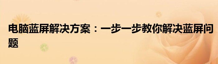 电脑蓝屏解决方案：一步一步教你解决蓝屏问题