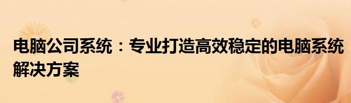 电脑公司系统：专业打造高效稳定的电脑系统解决方案