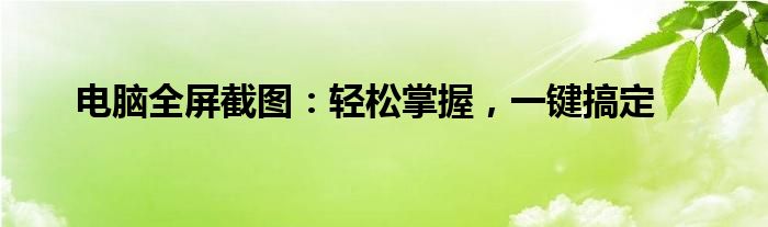 电脑全屏截图：轻松掌握，一键搞定