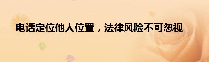 电话定位他人位置，法律风险不可忽视