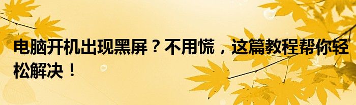 电脑开机出现黑屏？不用慌，这篇教程帮你轻松解决！