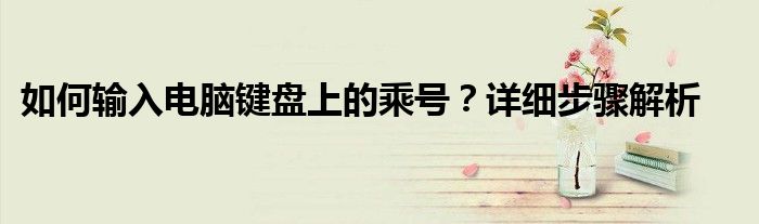 如何输入电脑键盘上的乘号？详细步骤解析