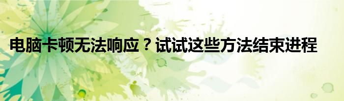电脑卡顿无法响应？试试这些方法结束进程