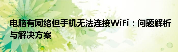 电脑有网络但手机无法连接WiFi：问题解析与解决方案