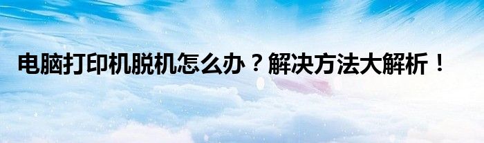 电脑打印机脱机怎么办？解决方法大解析！