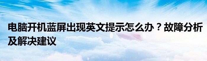 电脑开机蓝屏出现英文提示怎么办？故障分析及解决建议