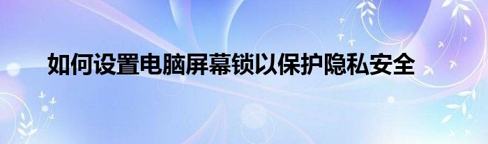 如何设置电脑屏幕锁以保护隐私安全